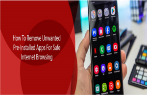 How To Remove Unwanted Pre-Installed Apps For Safe Internet Browsing